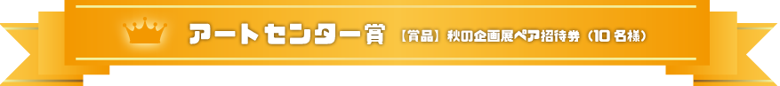 アートセンター賞：秋の企画展ペア招待券（10名様）