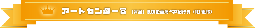 アートセンター賞：秋の企画展ペア招待券（10名様）